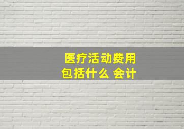 医疗活动费用包括什么 会计